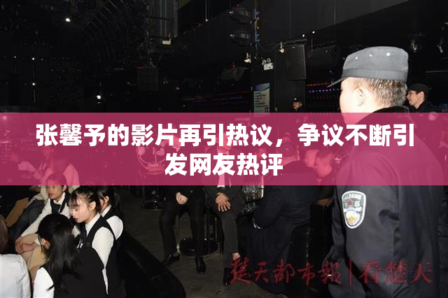 张馨予的影片再引热议，争议不断引发网友热评