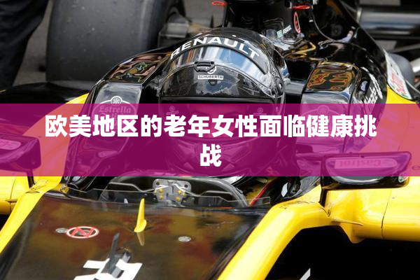 欧美地区的老年女性面临健康挑战