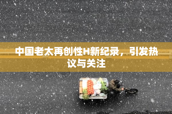 中国老太再创性H新纪录，引发热议与关注
