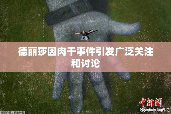 德丽莎因肉干事件引发广泛关注和讨论