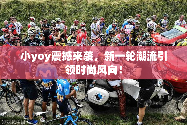 小yoy震撼来袭，新一轮潮流引领时尚风向！
