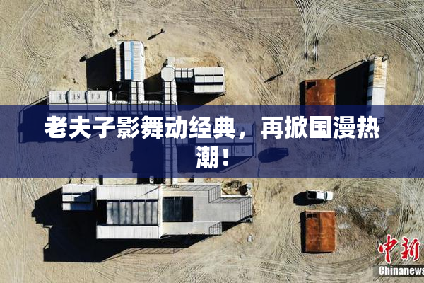 老夫子影舞动经典，再掀国漫热潮！
