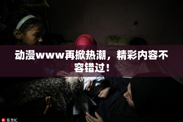 动漫www再掀热潮，精彩内容不容错过！