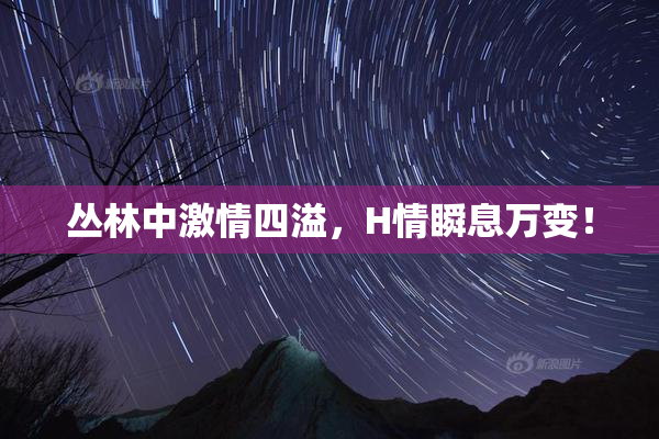 丛林中激情四溢，H情瞬息万变！