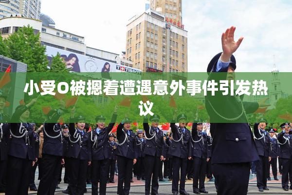小受O被摁着遭遇意外事件引发热议