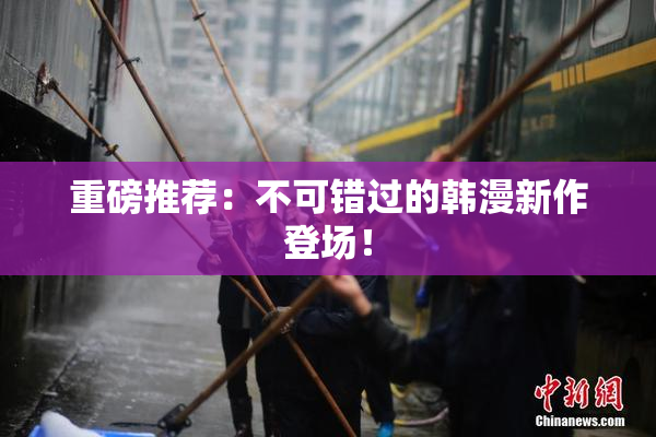 重磅推荐：不可错过的韩漫新作登场！