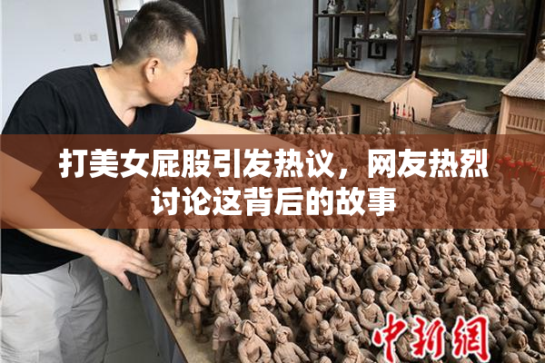 打美女屁股引发热议，网友热烈讨论这背后的故事