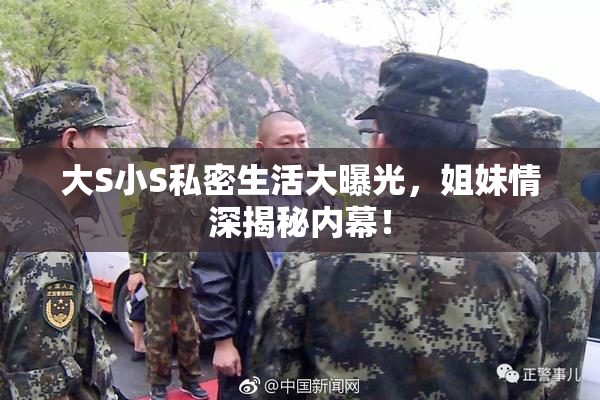 大S小S私密生活大曝光，姐妹情深揭秘内幕！