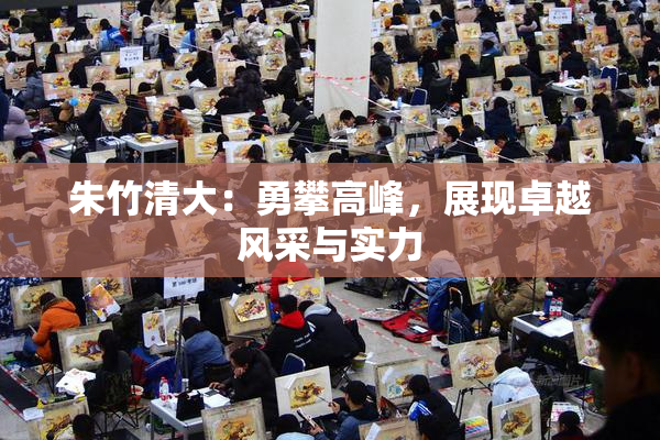 朱竹清大：勇攀高峰，展现卓越风采与实力