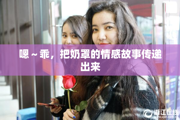 嗯～乖，把奶罩的情感故事传递出来