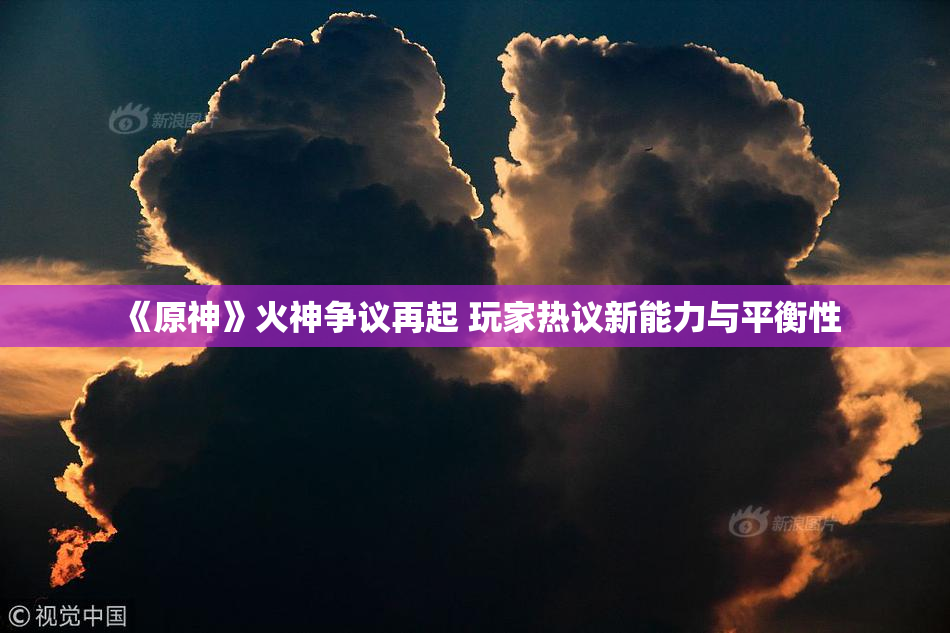 《原神》火神争议再起 玩家热议新能力与平衡性