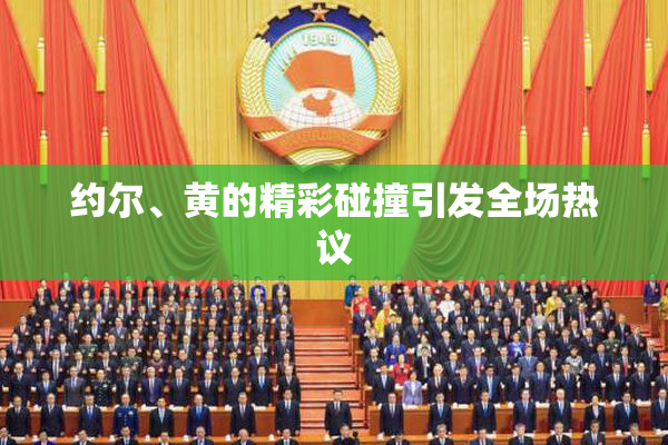 约尔、黄的精彩碰撞引发全场热议