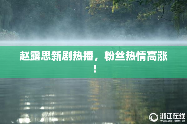 赵露思新剧热播，粉丝热情高涨！