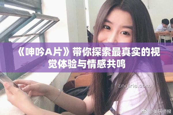 《呻吟A片》带你探索最真实的视觉体验与情感共鸣