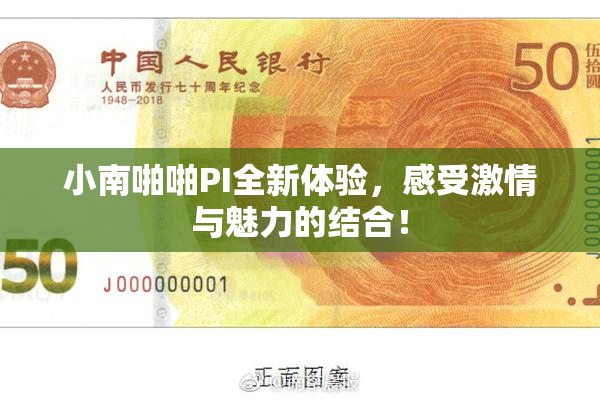 小南啪啪PI全新体验，感受激情与魅力的结合！
