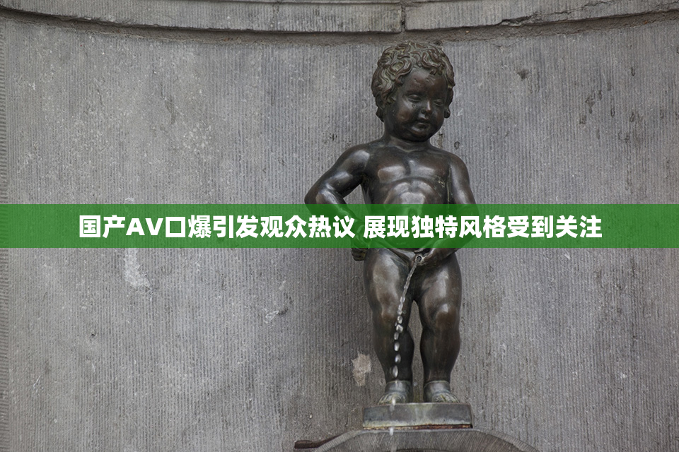 国产AV口爆引发观众热议 展现独特风格受到关注