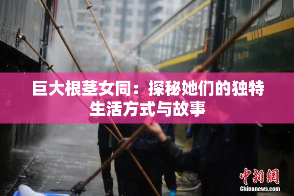 巨大根茎女同：探秘她们的独特生活方式与故事