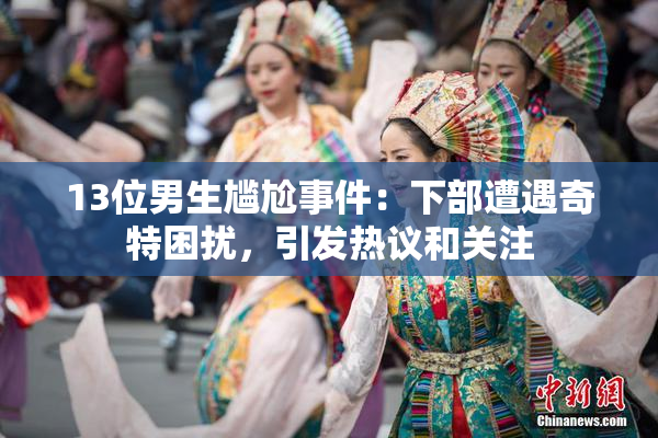 13位男生尴尬事件：下部遭遇奇特困扰，引发热议和关注