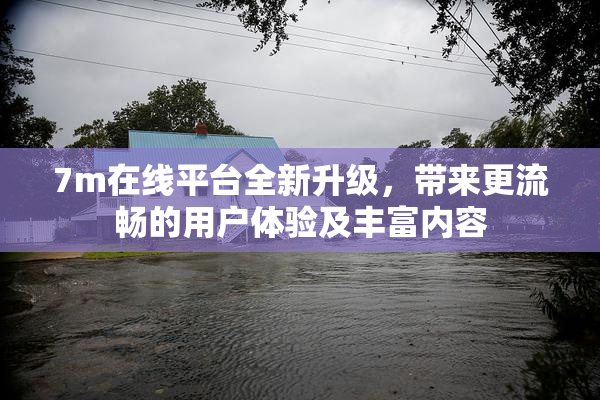 7m在线平台全新升级，带来更流畅的用户体验及丰富内容