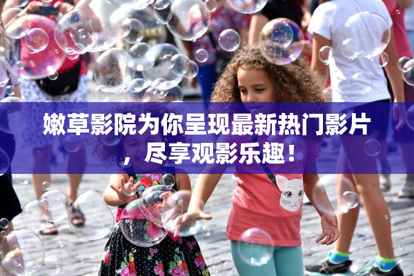 嫩草影院为你呈现最新热门影片，尽享观影乐趣！