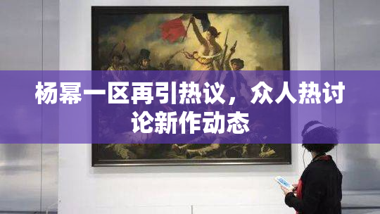 杨幂一区再引热议，众人热讨论新作动态