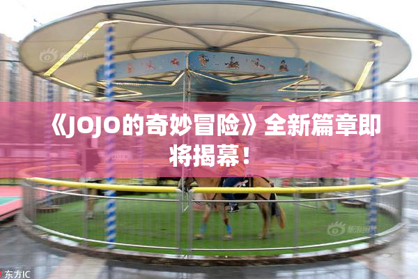 《JOJO的奇妙冒险》全新篇章即将揭幕！
