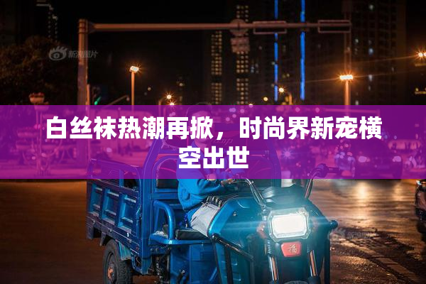 白丝袜热潮再掀，时尚界新宠横空出世