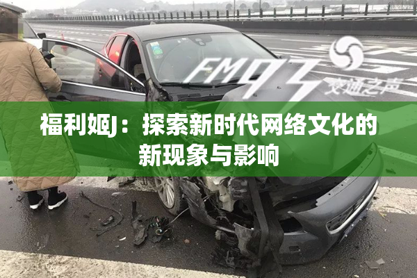 福利姬J：探索新时代网络文化的新现象与影响