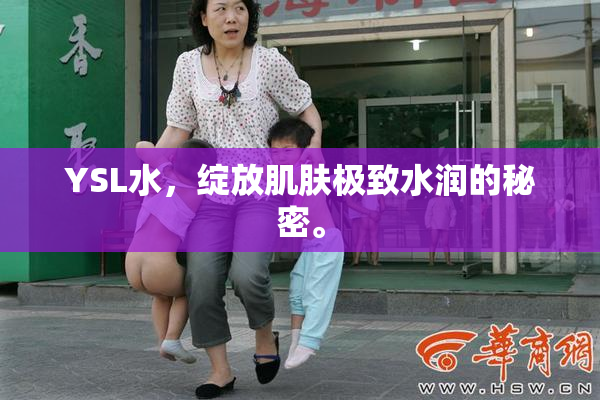YSL水，绽放肌肤极致水润的秘密。