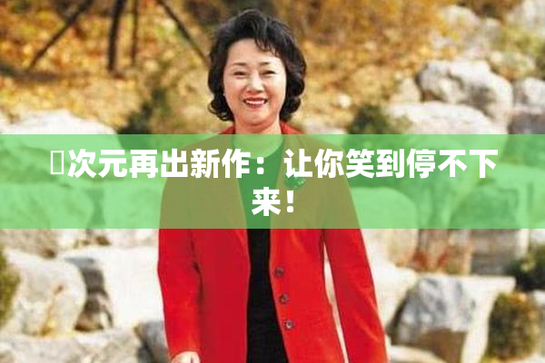 囧次元再出新作：让你笑到停不下来！