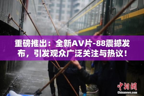 重磅推出：全新AV片-88震撼发布，引发观众广泛关注与热议！