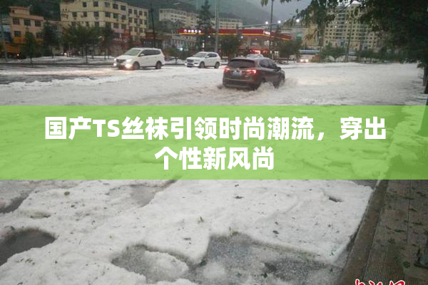国产TS丝袜引领时尚潮流，穿出个性新风尚