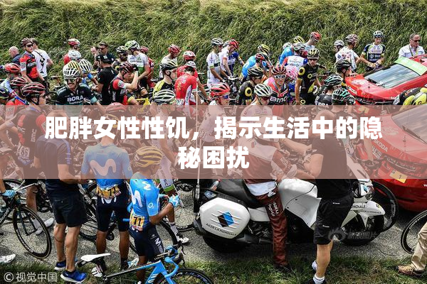 肥胖女性性饥，揭示生活中的隐秘困扰
