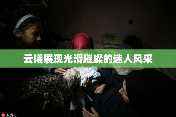 云曦展现光滑璀璨的迷人风采
