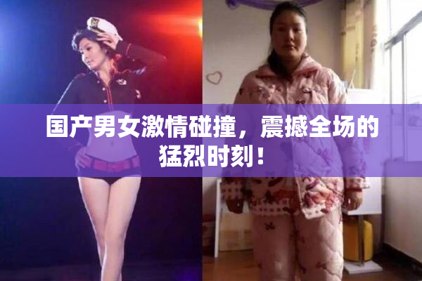 国产男女激情碰撞，震撼全场的猛烈时刻！