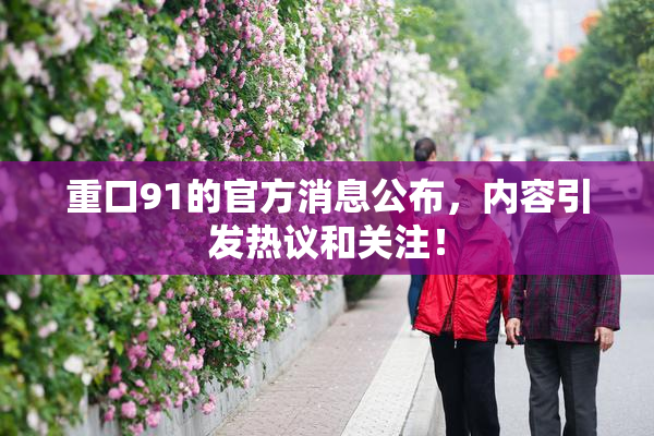 重口91的官方消息公布，内容引发热议和关注！