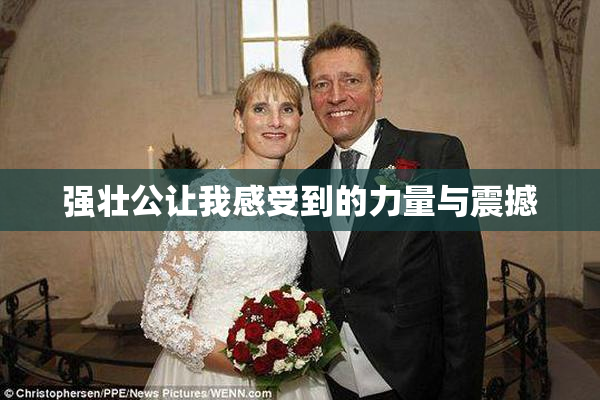 强壮公让我感受到的力量与震撼