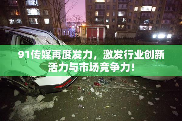91传媒再度发力，激发行业创新活力与市场竞争力！