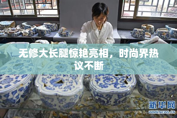 无修大长腿惊艳亮相，时尚界热议不断