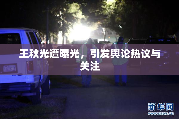 王秋光遭曝光，引发舆论热议与关注