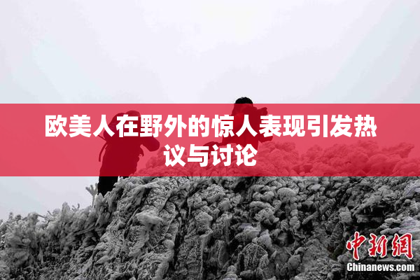 欧美人在野外的惊人表现引发热议与讨论