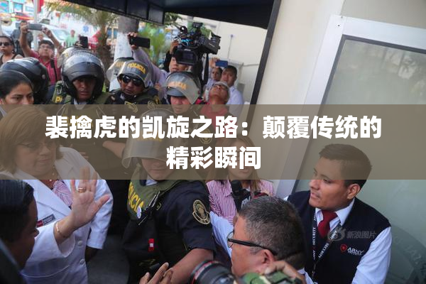 裴擒虎的凯旋之路：颠覆传统的精彩瞬间