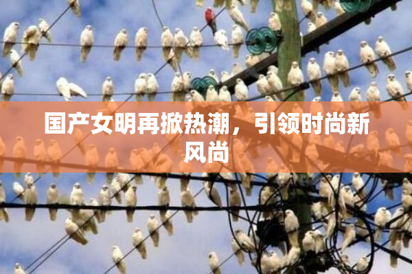 国产女明再掀热潮，引领时尚新风尚