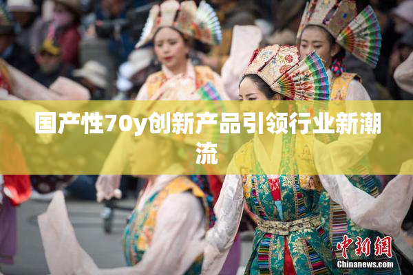 国产性70y创新产品引领行业新潮流