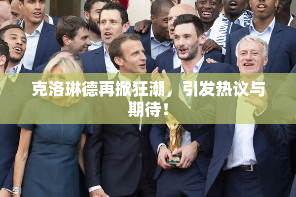克洛琳德再掀狂潮，引发热议与期待！