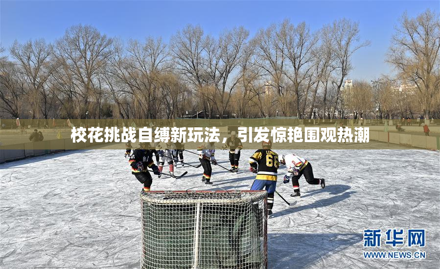 校花挑战自缚新玩法，引发惊艳围观热潮