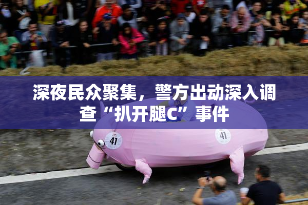 深夜民众聚集，警方出动深入调查“扒开腿C”事件