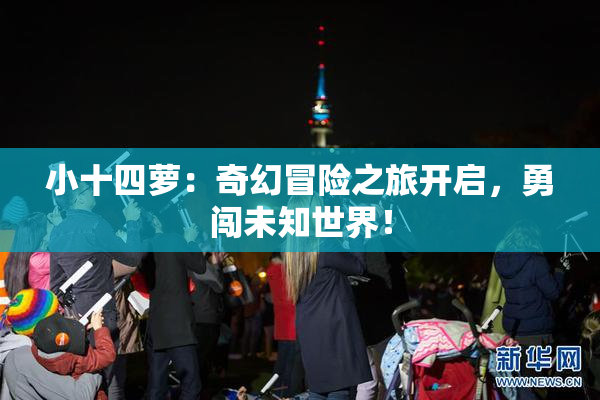 小十四萝：奇幻冒险之旅开启，勇闯未知世界！