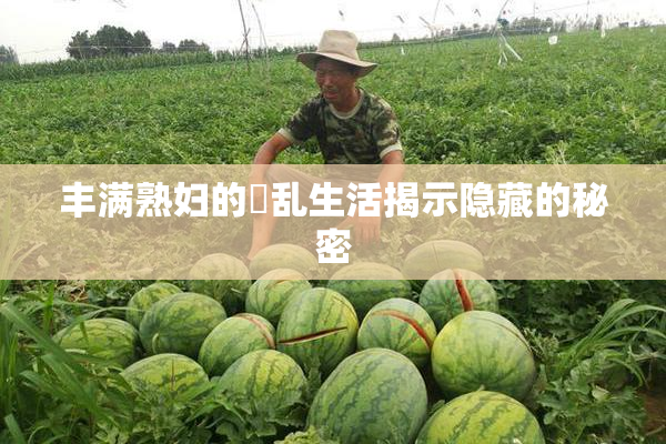 丰满熟妇的婬乱生活揭示隐藏的秘密