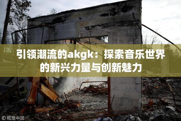 引领潮流的akgk：探索音乐世界的新兴力量与创新魅力